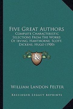 portada five great authors: complete characteristic selections from the works of irving, hawthorne, scott, dickens, hugo (1900) (in English)