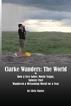 portada Clarke Wanders: The World: Or how a Very Sober; Mostly Vegan; Spinster Chef Wandered a Welcoming World for a Year