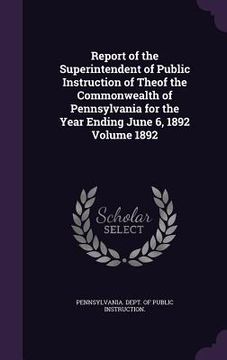 portada Report of the Superintendent of Public Instruction of Theof the Commonwealth of Pennsylvania for the Year Ending June 6, 1892 Volume 1892 (en Inglés)