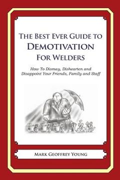 portada The Best Ever Guide to Demotivation for Welders: How To Dismay, Dishearten and Disappoint Your Friends, Family and Staff (en Inglés)