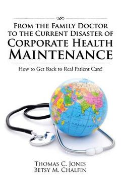 portada From the Family Doctor to the Current Disaster of Corporate Health Maintenance: How to Get Back to Real Patient Care! (en Inglés)