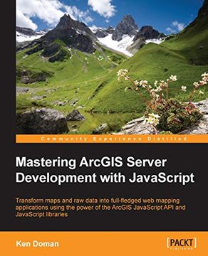 portada Mastering Arcgis Server Development With Javascript: Transform Maps and raw Data Into Full-Fledged web Mapping Applications Using the Power of the Arcgis Javascript api and Javascript Libraries (en Inglés)