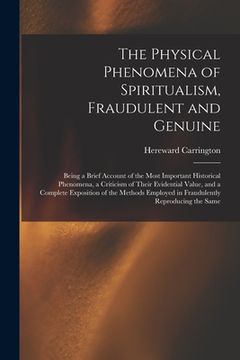 portada The Physical Phenomena of Spiritualism, Fraudulent and Genuine: Being a Brief Account of the Most Important Historical Phenomena, a Criticism of Their (en Inglés)