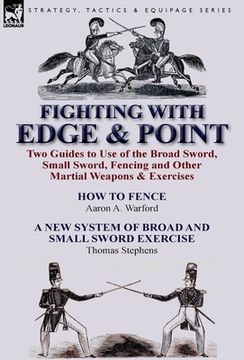 portada Fighting with Edge & Point: Two Guides to Use of the Broad Sword, Small Sword, Fencing and Other Martial Weapons & Exercises (in English)