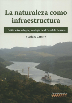 portada NATURALEZA COMO INFRAESTRUCTURA POLITICA TECNOLOGIA Y ECOLOGIA EN EL CANAL DE PANAMA, LA