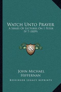 portada watch unto prayer: a series of lectures on 1 peter iv 7 (1839) a series of lectures on 1 peter iv 7 (1839) (en Inglés)