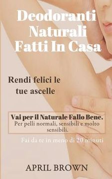 portada Deodoranti Naturali Fatti in Casa: Rendi Felici Le Tue Ascelle Vai Per Il Naturale Fallo Bene Per Pelli Normali, Sensibili E Molto Sensibili Fai Da Te (en Italiano)