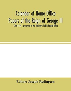 portada Calendar of Home Office Papers of the Reign of George Iii: 1766-1769; Preserved in her Majesty's Public Record Office 
