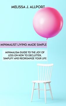 portada Minimalist Living Made Simple: Minimalism Guide to the Joy of Less on How to Declutter, Simplify and Reorganize Your Life (en Inglés)