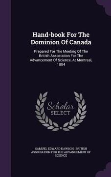 portada Hand-book For The Dominion Of Canada: Prepared For The Meeting Of The British Association For The Advancement Of Science, At Montreal, 1884 (en Inglés)