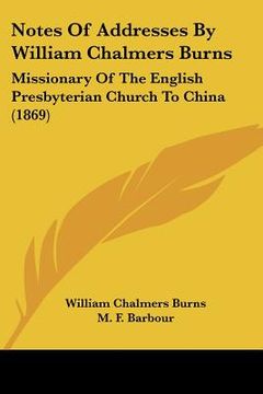 portada notes of addresses by william chalmers burns: missionary of the english presbyterian church to china (1869) (en Inglés)