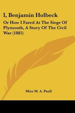 portada i, benjamin holbeck: or how i fared at the siege of plymouth, a story of the civil war (1885) (en Inglés)