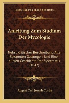 portada Anleitung Zum Studium Der Mycologie: Nebst Kritischer Beschreibung Aller Bekannten Gattungen, Und Einer Kurzen Geschichte Der Systematik (1842) (en Alemán)