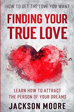 portada How to get the Love you Want: Finding Your True Love - Learn how to Attract the Person of Your Dreams (in English)