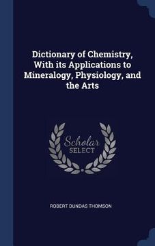 portada Dictionary of Chemistry, With its Applications to Mineralogy, Physiology, and the Arts (en Inglés)