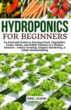 portada Hydroponics for Beginners: An essential Guide to Growing Vegetables, Fruits, Herbs, and Edible Flowers in a Soilless Solution.