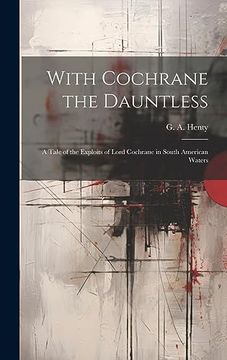 portada With Cochrane the Dauntless: A Tale of the Exploits of Lord Cochrane in South American Waters (en Inglés)