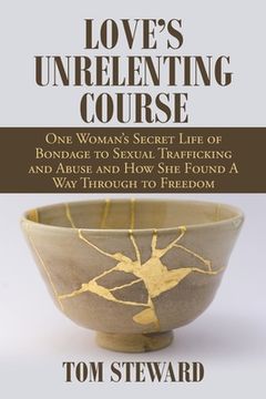portada Love's Unrelenting Course: One Woman's Secret Life of Bondage to Sexual Trafficking and Abuse and How She Found a Way Through to Freedom Sexual T (en Inglés)