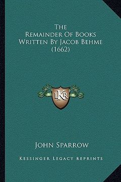 portada the remainder of books written by jacob behme (1662) the remainder of books written by jacob behme (1662) (en Inglés)