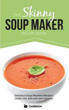 portada The Skinny Soup Maker Recipe Book: Delicious low Calorie, Healthy and Simple Soup Machine Recipes Under 100, 200 and 300 Calories. Perfect for any Diet and Weight Loss Plan. (in English)