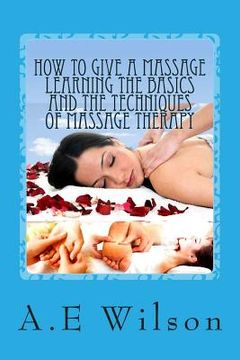 portada How to Give a Massage Learning The Basics and The Techniques of Massage Therapy (en Inglés)