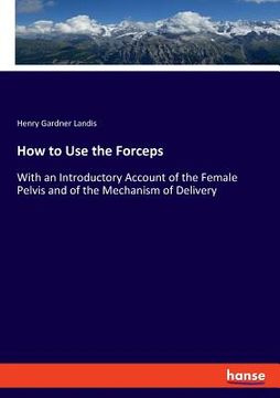 portada How to Use the Forceps: With an Introductory Account of the Female Pelvis and of the Mechanism of Delivery