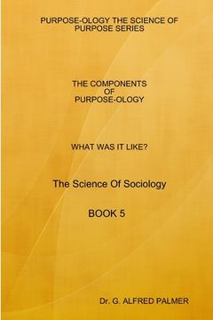 portada WHAT WAS IT LIKE? THE COMPONENTS OF PURPOSE-OLOGY The Science Of Sociology BOOK 5 (en Inglés)