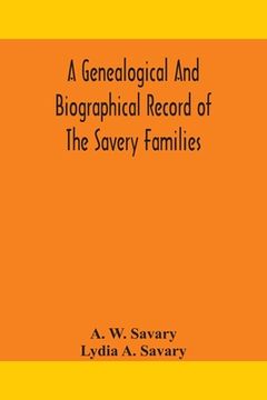 portada A genealogical and biographical record of the Savery families (Savory and Savary) and of the Severy family (Severit, Savery, Savory and Savary): desce (en Inglés)