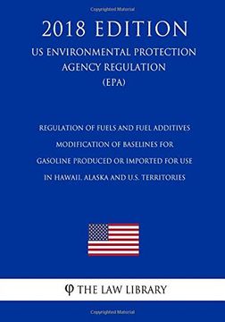 portada Regulation of Fuels and Fuel Additives - Modification of Baselines for Gasoline Produced or Imported for use in Hawaii, Alaska and U. S. Territories. Protection Agency Regulation 2018) (en Inglés)