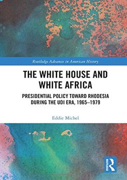 portada The White House and White Africa: Presidential Policy Toward Rhodesia During the Udi Era, 1965-1979 (in English)
