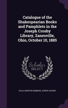 portada Catalogue of the Shakespearian Books and Pamphlets in the Joseph Crosby Library, Zanesville, Ohio, October 10, 1885 (en Inglés)