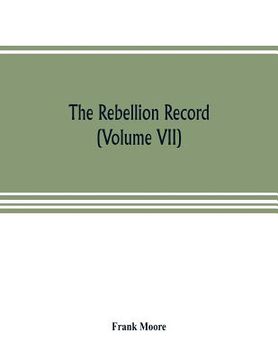 portada The Rebellion record; a diary of American events, with Document, Narratives, Illustrative Incidents, Poetry, etc. (Volume VII) (en Inglés)