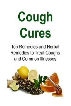 portada Cough Cures: Top Remedies and Herbal Remedies to Treat Coughs and Common Illnesses: Cough Cures, Cough Remedt, Herbal Remedies, Org (en Inglés)