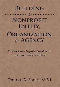 portada Building a Nonprofit Entity, Organization or Agency: A Primer on Organizational Birth to Community Viability (en Inglés)