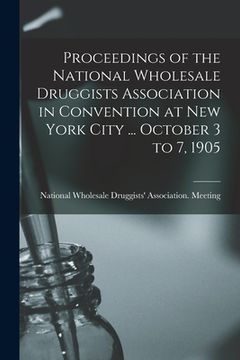 portada Proceedings of the National Wholesale Druggists Association in Convention at New York City ... October 3 to 7, 1905