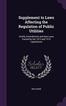 portada Supplement to Laws Affecting the Regulation of Public Utilities: Chiefly Amendments and New Laws Passed by the 1913 and 1915 Legislatures (en Inglés)