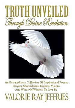 portada Truth Unveiled Through Divine Revelation: An Extraordinary Collection of Inspirational Poems, Prayers, Short Stories, Dreams, Visions, And Words of Wi (en Inglés)