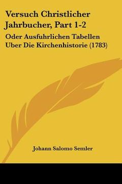 portada Versuch Christlicher Jahrbucher, Part 1-2: Oder Ausfuhrlichen Tabellen Uber Die Kirchenhistorie (1783) (en Alemán)