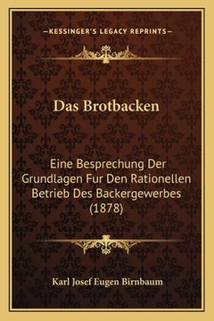 portada Das Brotbacken: Eine Besprechung Der Grundlagen Fur Den Rationellen Betrieb Des Backergewerbes (1878) (en Alemán)