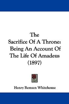 portada the sacrifice of a throne: being an account of the life of amadeus (1897) (en Inglés)