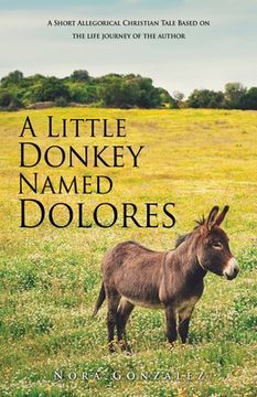portada A Little Donkey Named Dolores: A Short Allegorical Christian Tale Based on the life journey of the author (en Inglés)