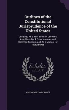 portada Outlines of the Constitutional Jurisprudence of the United States: Designed As a Text Book for Lectures, As a Class Book for Academies and Common Scho (en Inglés)