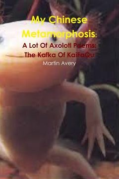 portada My Chinese Metamorphosis: A Lot Of Axolotl Poems: The Kafka Of KaiFaQu (en Inglés)