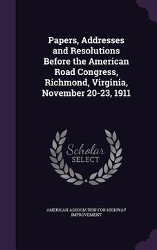 portada Papers, Addresses and Resolutions Before the American Road Congress, Richmond, Virginia, November 20-23, 1911 (in English)