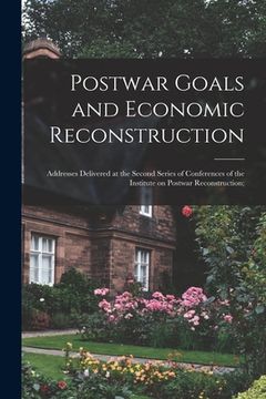 portada Postwar Goals and Economic Reconstruction; Addresses Delivered at the Second Series of Conferences of the Institute on Postwar Reconstruction; (en Inglés)