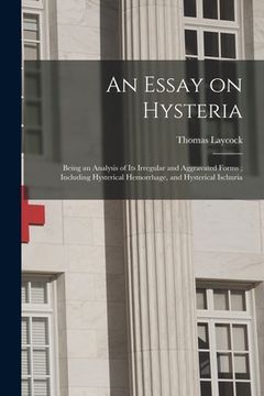 portada An Essay on Hysteria: Being an Analysis of Its Irregular and Aggravated Forms; Including Hysterical Hemorrhage, and Hysterical Ischuria (en Inglés)