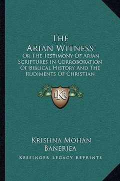 portada the arian witness: or the testimony of arian scriptures in corroboration of biblical history and the rudiments of christian doctrine (187 (in English)