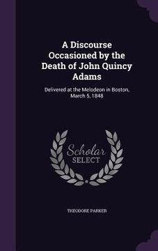 portada A Discourse Occasioned by the Death of John Quincy Adams: Delivered at the Melodeon in Boston, March 5, 1848