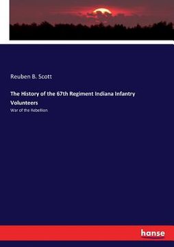 portada The History of the 67th Regiment Indiana Infantry Volunteers: War of the Rebellion (en Inglés)