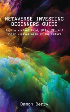 portada Metaverse Investing Beginners Guide: Buying Virtual Land, NFTs, VR, And Other Digital Arts Of The Future (en Inglés)